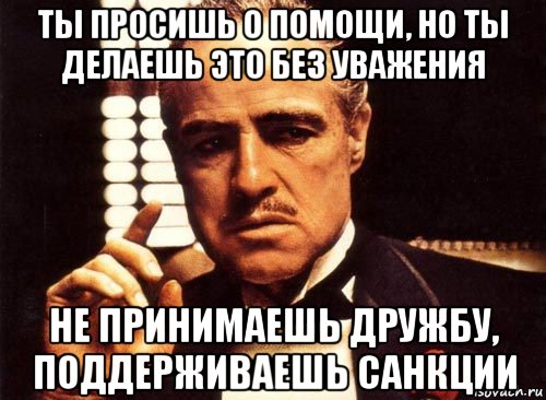 ты просишь о помощи, но ты делаешь это без уважения не принимаешь дружбу, поддерживаешь санкции, Мем крестный отец