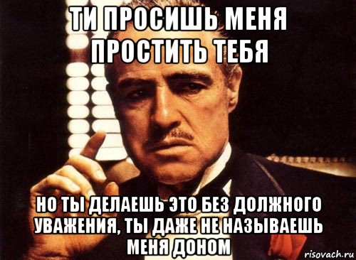 ти просишь меня простить тебя но ты делаешь это без должного уважения, ты даже не называешь меня доном, Мем крестный отец