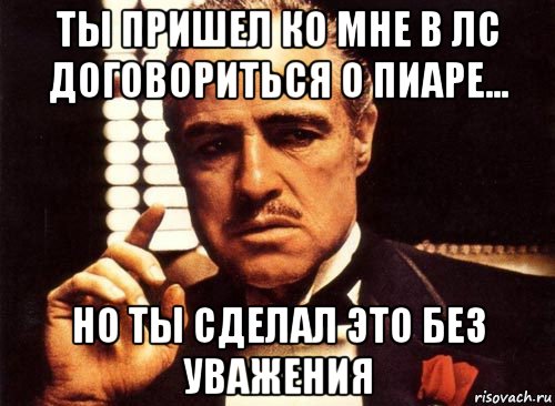 ты пришел ко мне в лс договориться о пиаре... но ты сделал это без уважения, Мем крестный отец