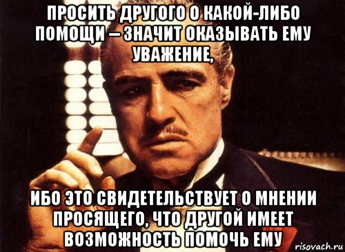 просить другого о какой-либо помощи -- значит оказывать ему уважение, ибо это свидетельствует о мнении просящего, что другой имеет возможность помочь ему, Мем крестный отец