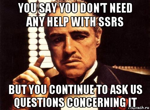 you say you don't need any help with ssrs but you continue to ask us questions concerning it, Мем крестный отец