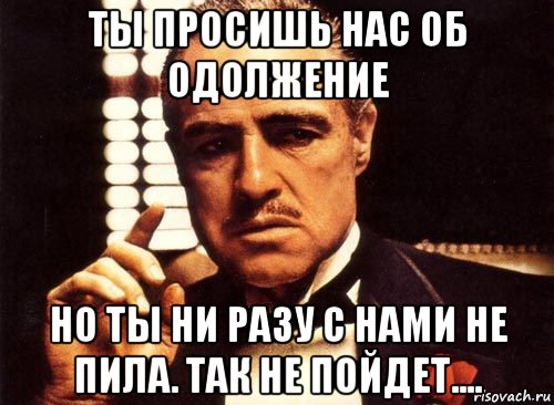 ты просишь нас об одолжение но ты ни разу с нами не пила. так не пойдет...., Мем крестный отец