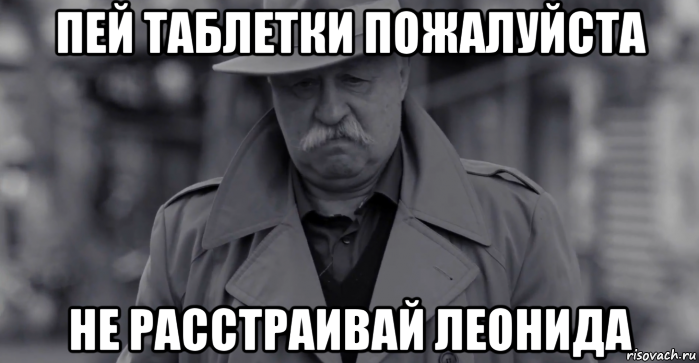 пей таблетки пожалуйста не расстраивай леонида, Мем Леонид Аркадьевич