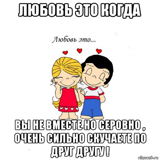 любовь это когда вы не вместе но серовно , очень сильно скучаете по друг другу !