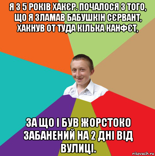 я з 5 років хакєр. почалося з того, що я зламав бабушкін сєрвант, хакнув от туда кілька канфєт, за що і був жорстоко забанений на 2 дні від вулиці., Мем  малый паца