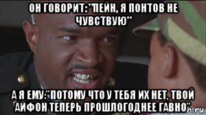 он говорит: "пейн, я понтов не чувствую" а я ему:"потому что у тебя их нет, твой айфон теперь прошлогоднее гавно"