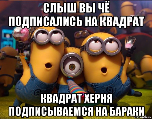 слыш вы чё подписались на квадрат квадрат херня подписываемся на бараки, Мем   миньоны