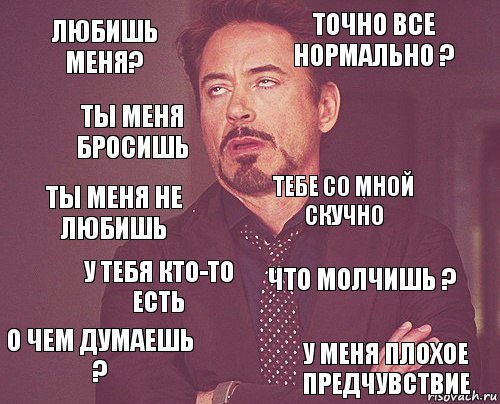 любишь меня? Точно все нормально ? Ты меня не любишь О чем думаешь ? Что молчишь ? Тебе со мной скучно У тебя кто-то есть У меня плохое предчувствие Ты меня бросишь , Комикс мое лицо