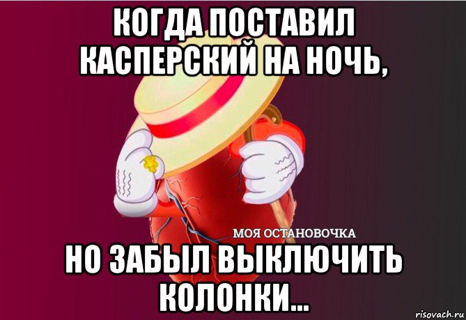 когда поставил касперский на ночь, но забыл выключить колонки..., Мем   Моя остановочка