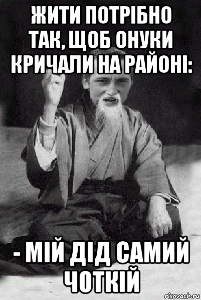 жити потрібно так, щоб онуки кричали на районі: - мій дід самий чоткій, Мем Мудрий паца