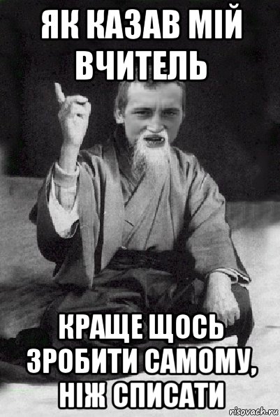 як казав мій вчитель краще щось зробити самому, ніж списати, Мем Мудрий паца