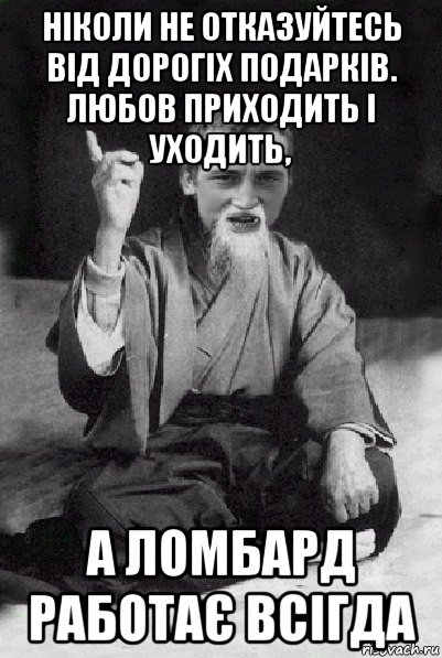 ніколи не отказуйтесь від дорогіх подарків. любов приходить і уходить, а ломбард работає всігда, Мем Мудрий паца