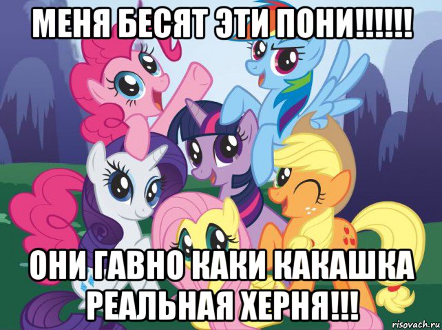 меня бесят эти пони!!!!!! они гавно каки какашка реальная херня!!!, Мем My little pony