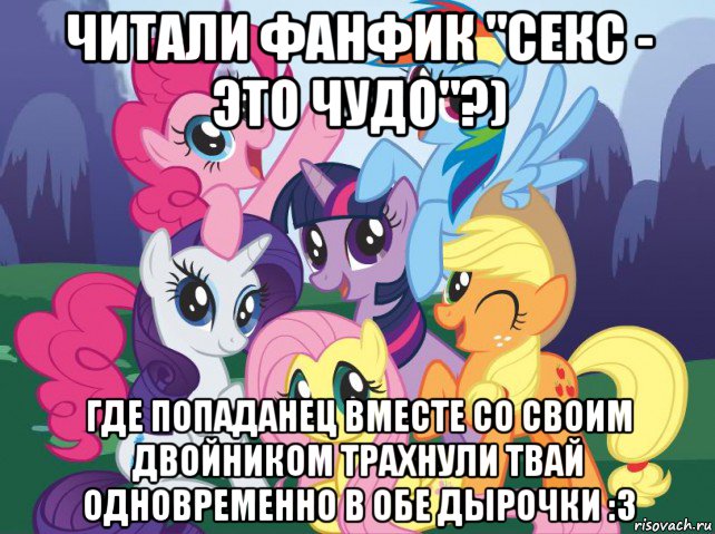 читали фанфик "секс - это чудо"?) где попаданец вместе со своим двойником трахнули твай одновременно в обе дырочки :3, Мем My little pony