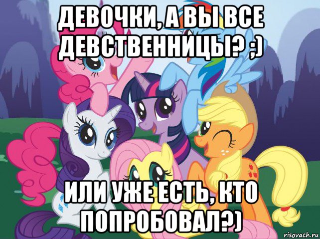 девочки, а вы все девственницы? ;) или уже есть, кто попробовал?), Мем My little pony