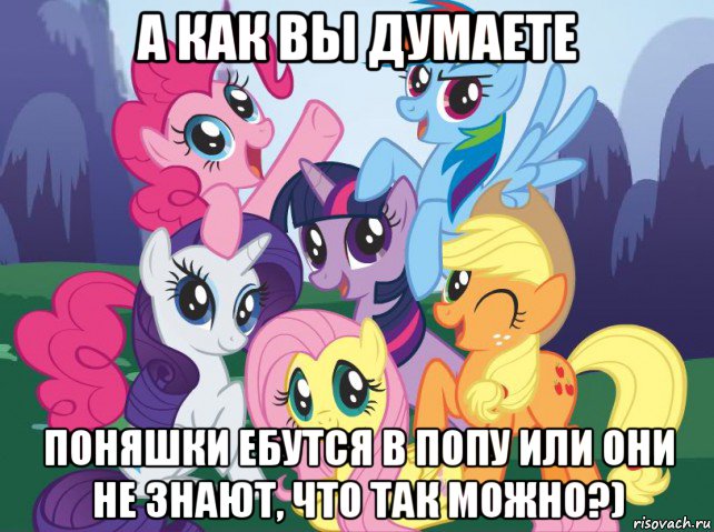 а как вы думаете поняшки ебутся в попу или они не знают, что так можно?), Мем My little pony