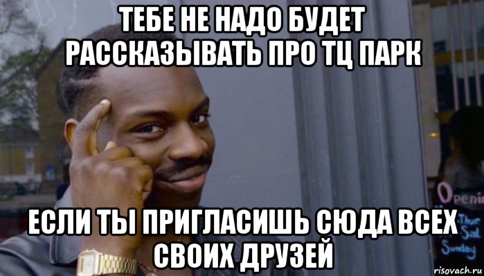 тебе не надо будет рассказывать про тц парк если ты пригласишь сюда всех своих друзей, Мем Не делай не будет