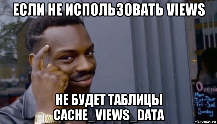 если не использовать views не будет таблицы cache_views_data, Мем Не делай не будет