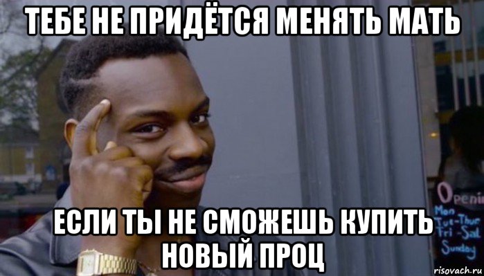 тебе не придётся менять мать если ты не сможешь купить новый проц, Мем Не делай не будет