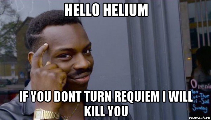 hello helium if you dont turn requiem i will kill you, Мем Не делай не будет