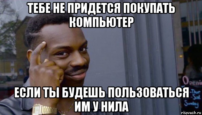 тебе не придется покупать компьютер если ты будешь пользоваться им у нила, Мем Не делай не будет