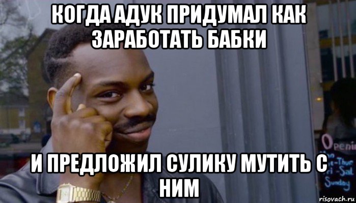 когда адук придумал как заработать бабки и предложил сулику мутить с ним, Мем Не делай не будет