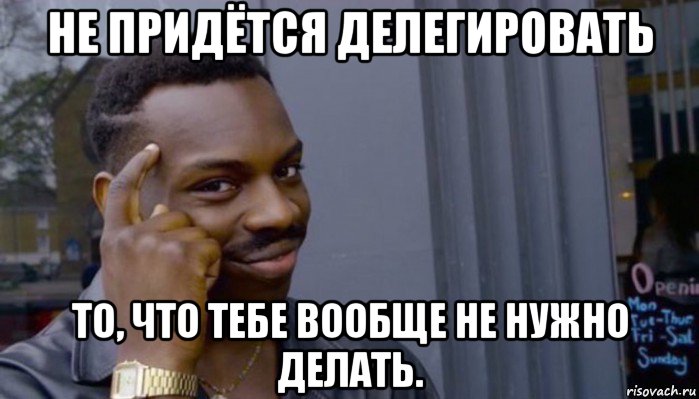 не придётся делегировать то, что тебе вообще не нужно делать., Мем Не делай не будет