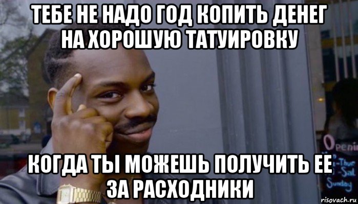 тебе не надо год копить денег на хорошую татуировку когда ты можешь получить ее за расходники, Мем Не делай не будет