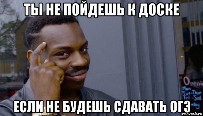 ты не пойдешь к доске если не будешь сдавать огэ, Мем Не делай не будет