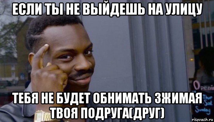 если ты не выйдешь на улицу тебя не будет обнимать зжимая твоя подруга(друг), Мем Не делай не будет