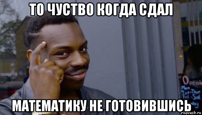 то чуство когда сдал математику не готовившись, Мем Не делай не будет