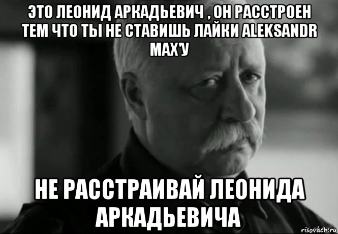 это леонид аркадьевич , он расстроен тем что ты не ставишь лайки aleksandr max'у не расстраивай леонида аркадьевича, Мем Не расстраивай Леонида Аркадьевича