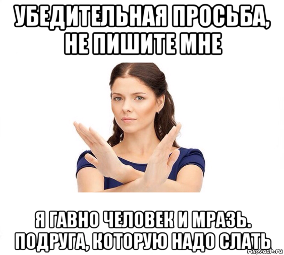 убедительная просьба, не пишите мне я гавно человек и мразь. подруга, которую надо слать, Мем Не зовите