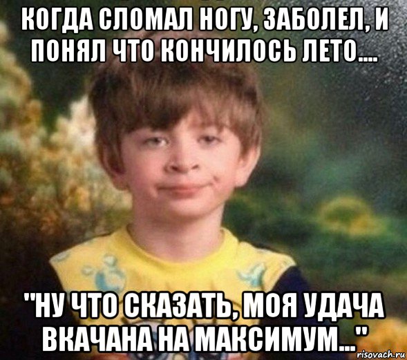 когда сломал ногу, заболел, и понял что кончилось лето.... "ну что сказать, моя удача вкачана на максимум..."