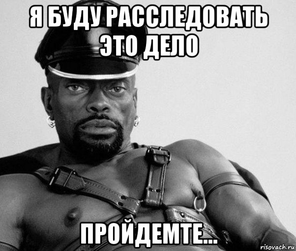 я буду расследовать это дело пройдемте...