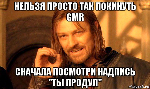 нельзя просто так покинуть gmr сначала посмотри надпись "ты продул", Мем Нельзя просто так взять и (Боромир мем)