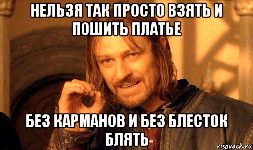 нельзя так просто взять и пошить платье без карманов и без блесток блять, Мем Нельзя просто так взять и (Боромир мем)