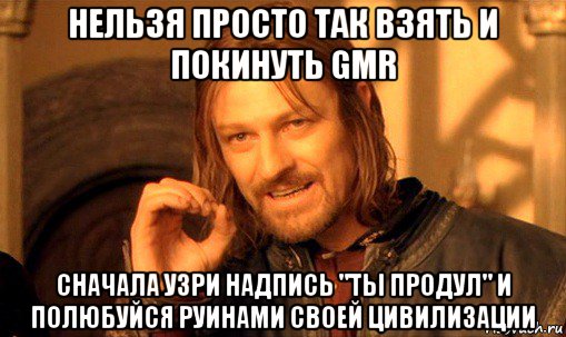 нельзя просто так взять и покинуть gmr сначала узри надпись "ты продул" и полюбуйся руинами своей цивилизации, Мем Нельзя просто так взять и (Боромир мем)