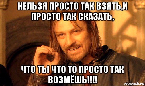 нельзя просто так взять,и просто так сказать, что ты что то просто так возмёшь!!!!, Мем Нельзя просто так взять и (Боромир мем)