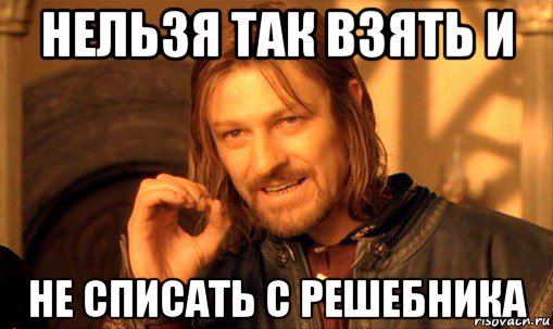 нельзя так взять и не списать с решебника, Мем Нельзя просто так взять и (Боромир мем)