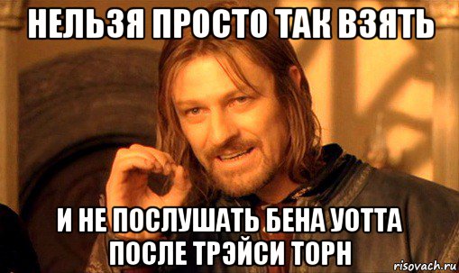 нельзя просто так взять и не послушать бена уотта после трэйси торн, Мем Нельзя просто так взять и (Боромир мем)