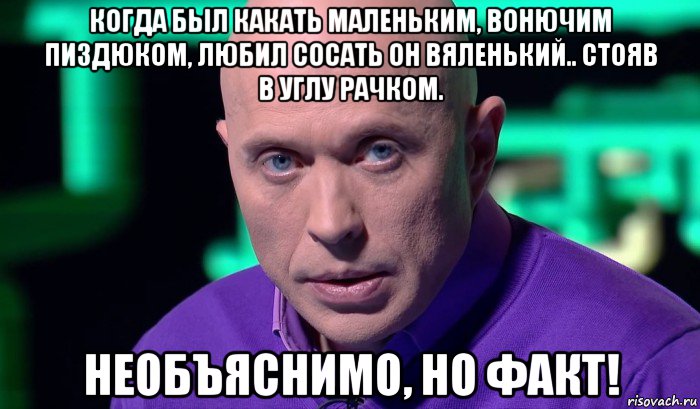 когда был какать маленьким, вонючим пиздюком, любил сосать он вяленький.. стояв в углу рачком. необъяснимо, но факт!, Мем Необъяснимо но факт