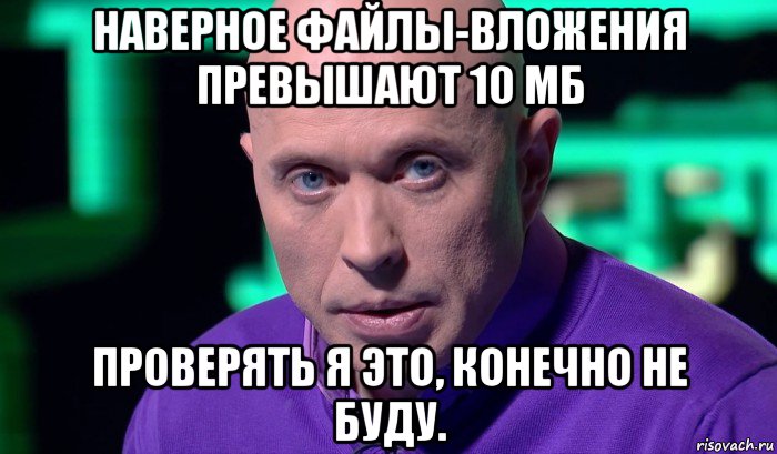 наверное файлы-вложения превышают 10 мб проверять я это, конечно не буду., Мем Необъяснимо но факт