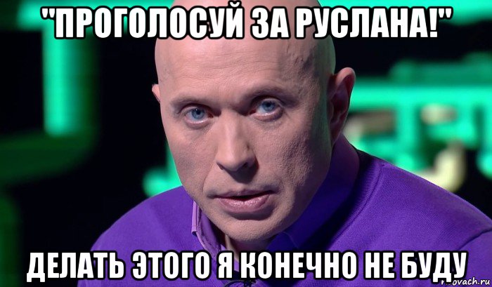 "проголосуй за руслана!" делать этого я конечно не буду, Мем Необъяснимо но факт