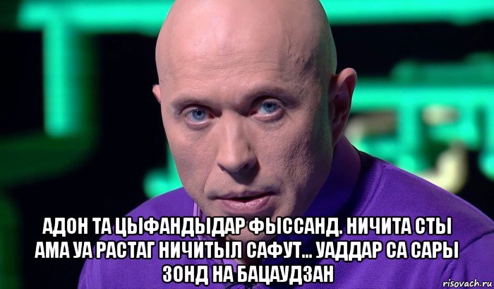  адон та цыфандыдар фыссанд. ничита сты ама уа растаг ничитыл сафут... уаддар са сары зонд на бацаудзан, Мем Необъяснимо но факт