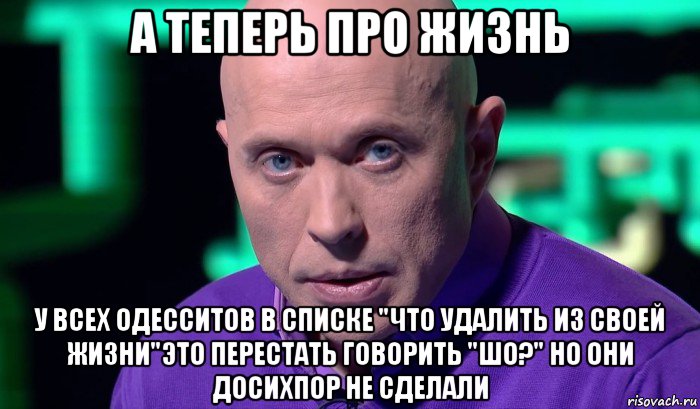 а теперь про жизнь у всех одесситов в списке "что удалить из своей жизни"это перестать говорить "шо?" но они досихпор не сделали, Мем Необъяснимо но факт