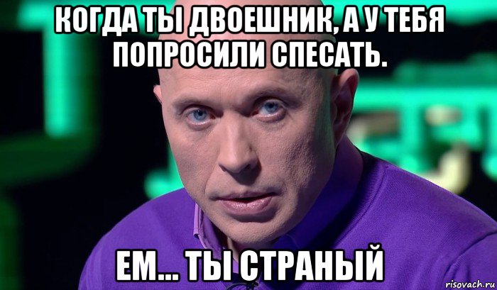 когда ты двоешник, а у тебя попросили спесать. ем... ты страный, Мем Необъяснимо но факт