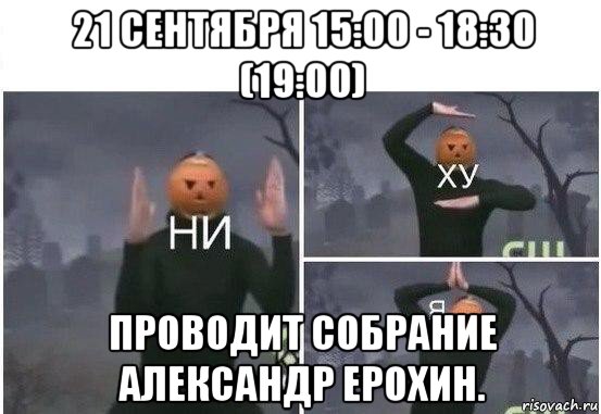 21 сентября 15:00 - 18:30 (19:00) проводит собрание александр ерохин., Мем  Ни ху Я