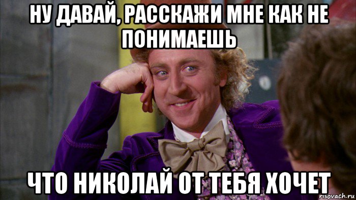 ну давай, расскажи мне как не понимаешь что николай от тебя хочет, Мем Ну давай расскажи (Вилли Вонка)