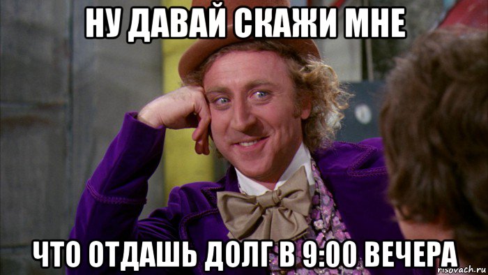 ну давай скажи мне что отдашь долг в 9:00 вечера, Мем Ну давай расскажи (Вилли Вонка)